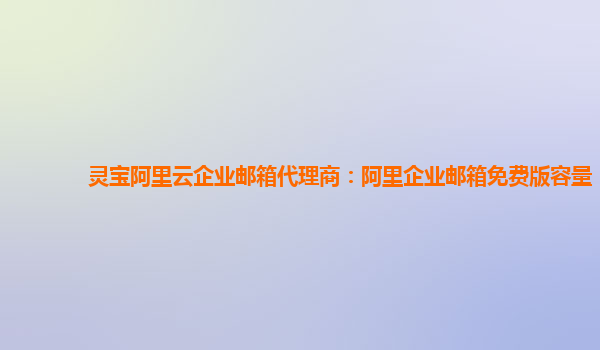 靈寶阿里云企業郵箱代理商：阿里企業郵箱免費版容量