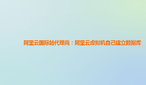阿里云國際站代理商：阿里云虛擬機自己建立數據庫