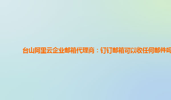 臺(tái)山阿里云企業(yè)郵箱代理商：釘釘郵箱可以收任何郵件嗎