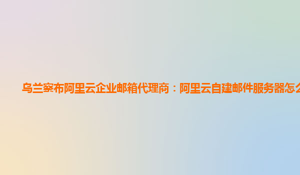 烏蘭察布阿里云企業郵箱代理商：阿里云自建郵件服務器怎么設置
