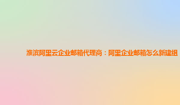 淮濱阿里云企業郵箱代理商：阿里企業郵箱怎么新建組