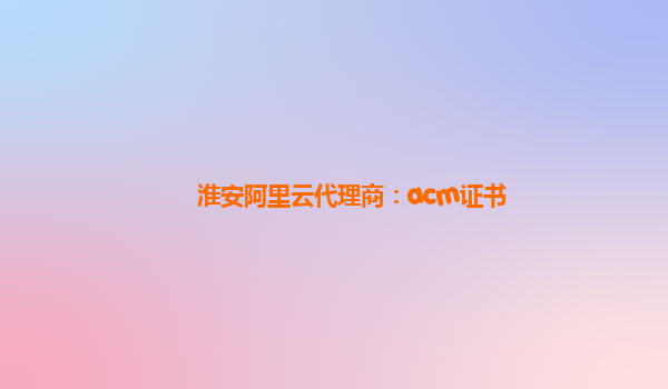 淮安阿里云代理商：acm證書