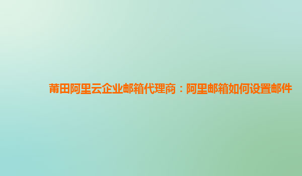 莆田阿里云企業郵箱代理商：阿里郵箱如何設置郵件