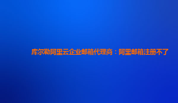 庫(kù)爾勒阿里云企業(yè)郵箱代理商：阿里郵箱注冊(cè)不了