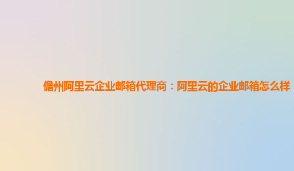 儋州阿里云企業郵箱代理商：阿里云的企業郵箱怎么樣