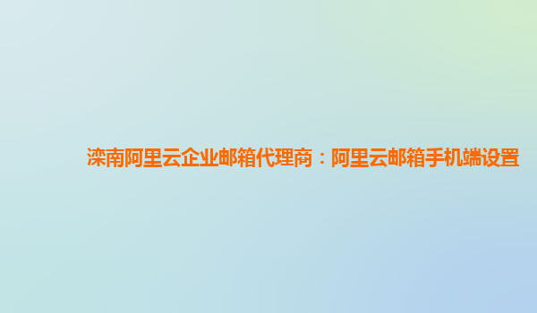 灤南阿里云企業(yè)郵箱代理商：阿里云郵箱手機(jī)端設(shè)置