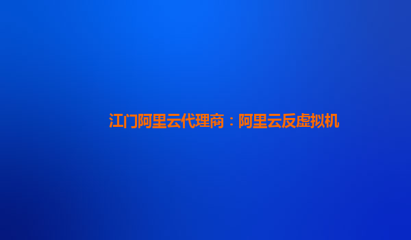 江門阿里云代理商：阿里云反虛擬機