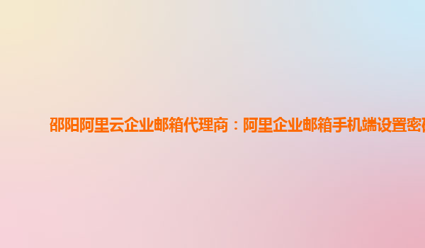 邵陽阿里云企業(yè)郵箱代理商：阿里企業(yè)郵箱手機端設(shè)置密碼