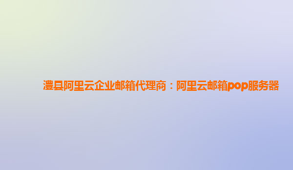 澧縣阿里云企業(yè)郵箱代理商：阿里云郵箱pop服務(wù)器