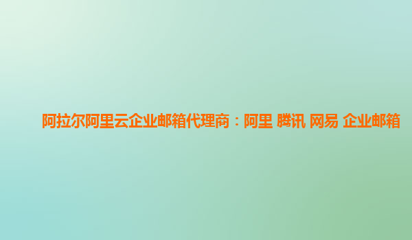 阿拉爾阿里云企業(yè)郵箱代理商：阿里 騰訊 網易 企業(yè)郵箱