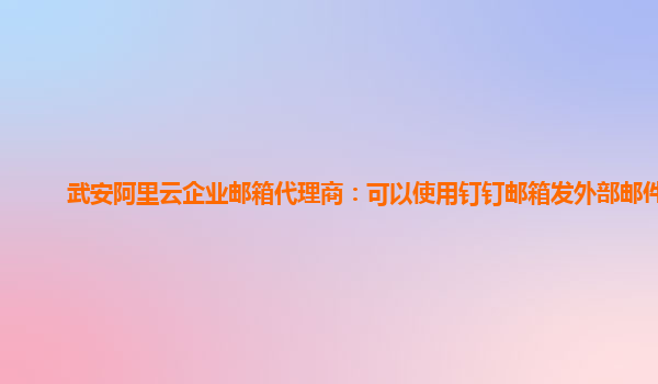 武安阿里云企業(yè)郵箱代理商：可以使用釘釘郵箱發(fā)外部郵件嗎