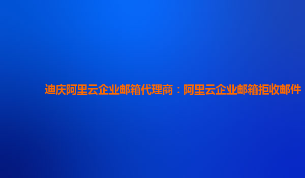 迪慶阿里云企業(yè)郵箱代理商：阿里云企業(yè)郵箱拒收郵件