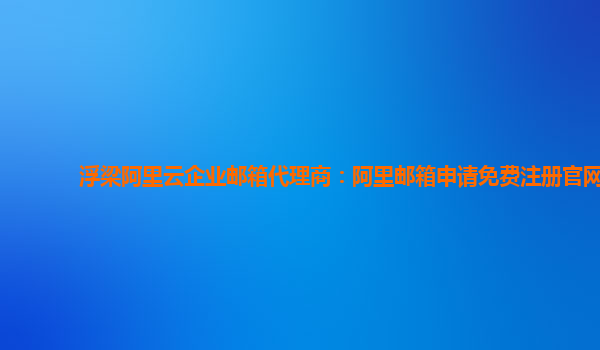 浮梁阿里云企業(yè)郵箱代理商：阿里郵箱申請免費注冊官網(wǎng)