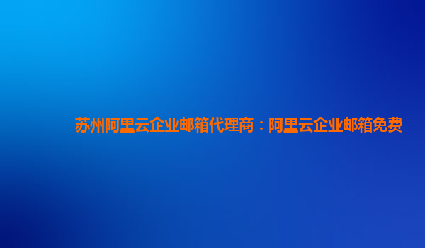 蘇州阿里云企業郵箱代理商：阿里云企業郵箱免費