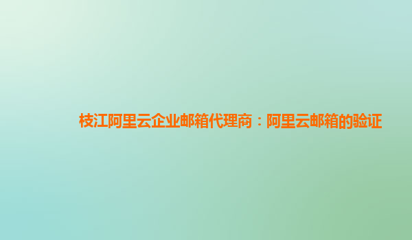 枝江阿里云企業郵箱代理商：阿里云郵箱的驗證