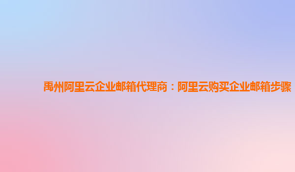 禹州阿里云企業郵箱代理商：阿里云購買企業郵箱步驟