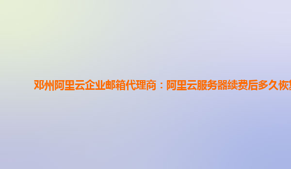 鄧州阿里云企業(yè)郵箱代理商：阿里云服務(wù)器續(xù)費(fèi)后多久恢復(fù)