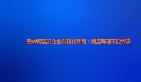 鐵嶺阿里云企業郵箱代理商：阿里郵箱不能登錄