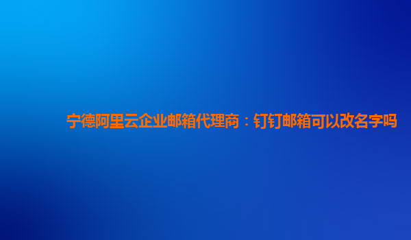 寧德阿里云企業郵箱代理商：釘釘郵箱可以改名字嗎