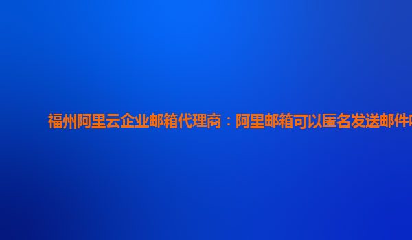福州阿里云企業(yè)郵箱代理商：阿里郵箱可以匿名發(fā)送郵件嗎