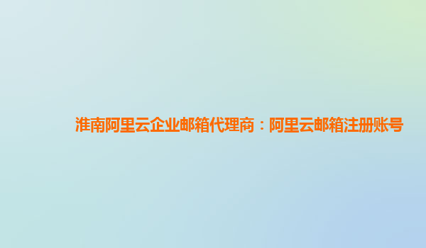 淮南阿里云企業(yè)郵箱代理商：阿里云郵箱注冊賬號