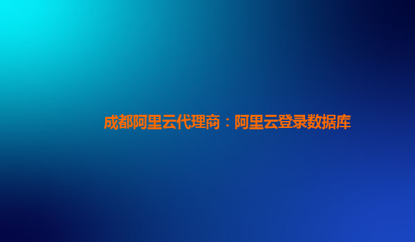 成都阿里云代理商：阿里云登錄數據庫