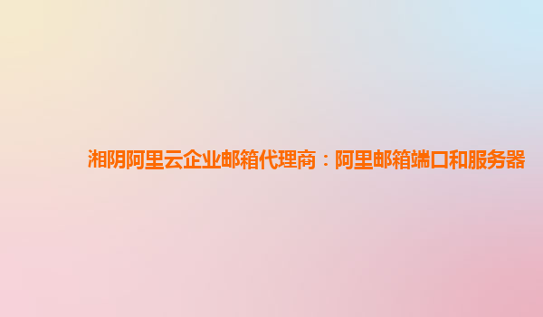 湘陰阿里云企業郵箱代理商：阿里郵箱端口和服務器