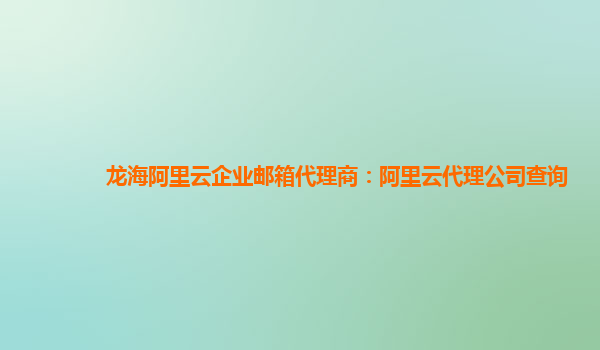 龍海阿里云企業郵箱代理商：阿里云代理公司查詢