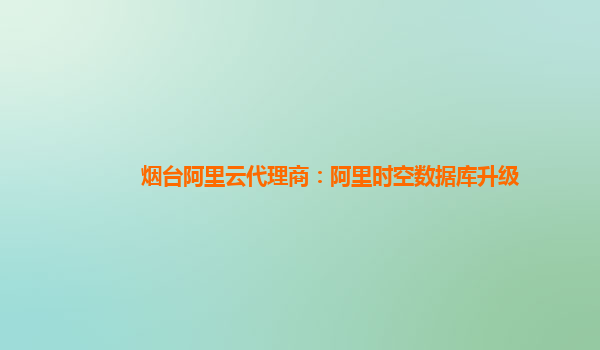煙臺阿里云代理商：阿里時空數據庫升級