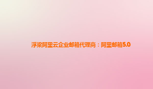 浮梁阿里云企業(yè)郵箱代理商：阿里郵箱5.0