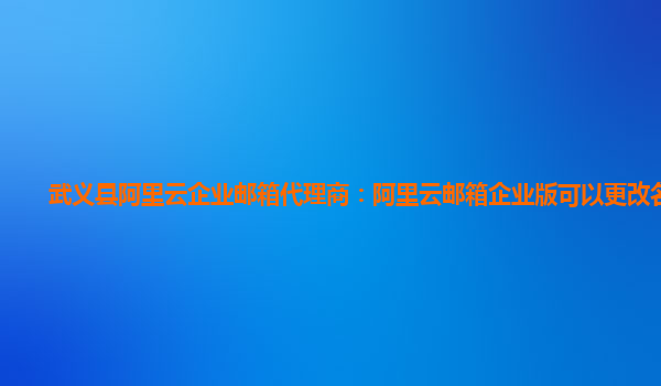 武義縣阿里云企業郵箱代理商：阿里云郵箱企業版可以更改名字嗎