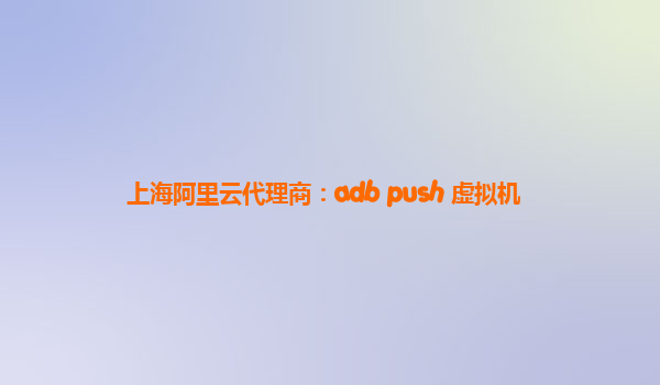 上海阿里云代理商：adb push 虛擬機