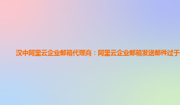 漢中阿里云企業郵箱代理商：阿里云企業郵箱發送郵件過于頻繁