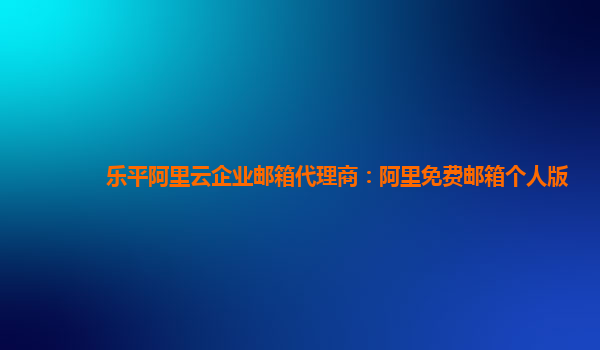 樂平阿里云企業(yè)郵箱代理商：阿里免費(fèi)郵箱個(gè)人版