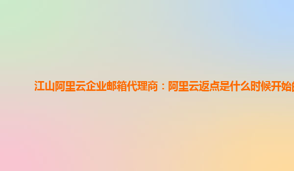 江山阿里云企業郵箱代理商：阿里云返點是什么時候開始的