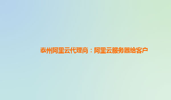 泰州阿里云代理商：阿里云服務器給客戶
