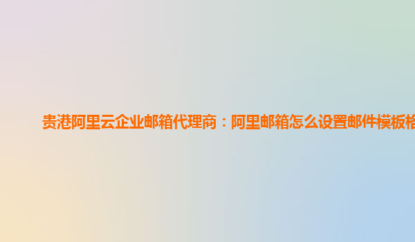 貴港阿里云企業(yè)郵箱代理商：阿里郵箱怎么設(shè)置郵件模板格式