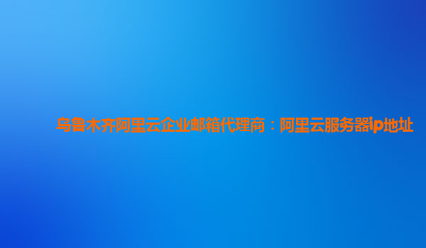 烏魯木齊阿里云企業郵箱代理商：阿里云服務器ip地址