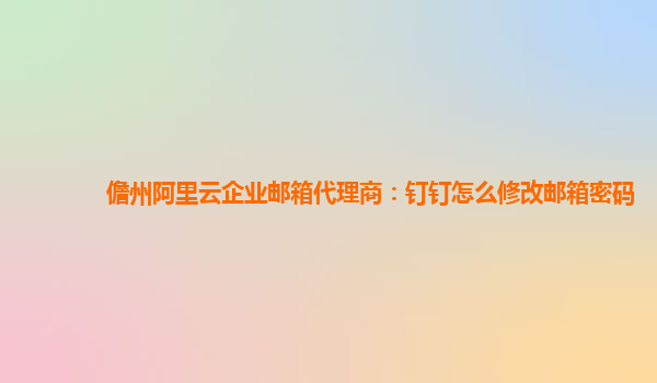 儋州阿里云企業郵箱代理商：釘釘怎么修改郵箱密碼
