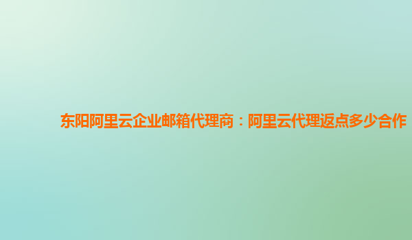 東陽阿里云企業郵箱代理商：阿里云代理返點多少合作