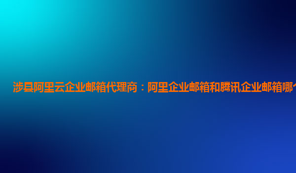 涉縣阿里云企業郵箱代理商:阿里企業郵箱和騰訊企業郵箱哪個好一點