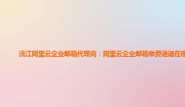 沅江阿里云企業郵箱代理商：阿里云企業郵箱繳費通道在哪看
