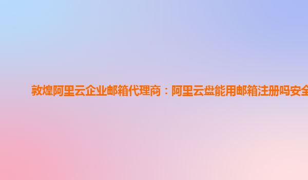 敦煌阿里云企業(yè)郵箱代理商:阿里云盤(pán)能用郵箱注冊(cè)嗎安全嗎