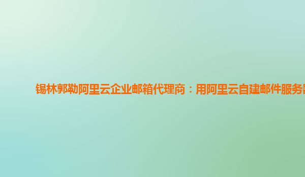 錫林郭勒阿里云企業郵箱代理商：用阿里云自建郵件服務器