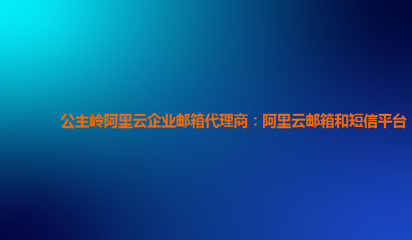公主嶺阿里云企業郵箱代理商：阿里云郵箱和短信平臺