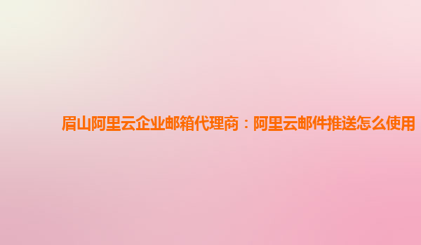 眉山阿里云企業(yè)郵箱代理商：阿里云郵件推送怎么使用