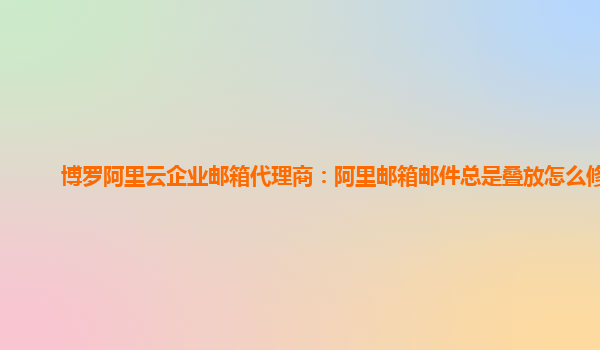 博羅阿里云企業郵箱代理商：阿里郵箱郵件總是疊放怎么修改
