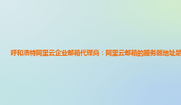 呼和浩特阿里云企業(yè)郵箱代理商：阿里云郵箱的服務(wù)器地址是多少啊