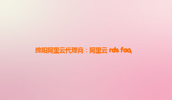 綿陽阿里云代理商：阿里云 rds faq