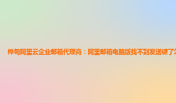 樺甸阿里云企業郵箱代理商：阿里郵箱電腦版找不到發送鍵了怎么回事